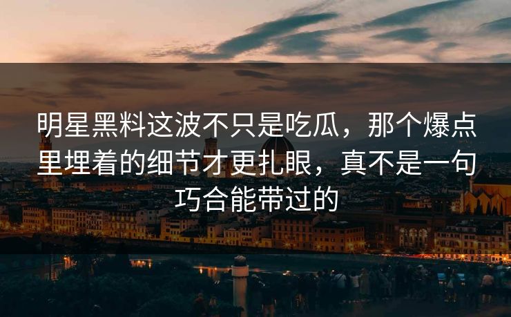 明星黑料这波不只是吃瓜,那个爆点里埋着的细节才更扎眼,真不是一句巧合能带过的 明星黑料这波不只是吃瓜,那个爆点里埋着的细节才更扎眼,真不是一句巧合能带过的