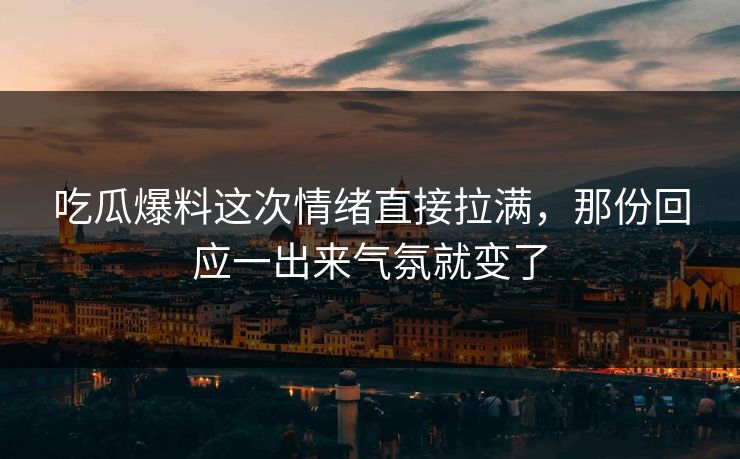 吃瓜爆料这次情绪直接拉满,那份回应一出来气氛就变了 吃瓜爆料这次情绪直接拉满,那份回应一出来气氛就变了
