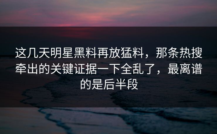 这几天明星黑料再放猛料,那条热搜牵出的关键证据一下全乱了,最离谱的是后半段 这几天明星黑料再放猛料,那条热搜牵出的关键证据一下全乱了,最离谱的是后半段