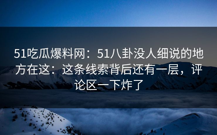 51吃瓜爆料网:51八卦没人细说的地方在这:这条线索背后还有一层,评论区一下炸了 51吃瓜爆料网:51八卦没人细说的地方在这:这条线索背后还有一层,评论区一下炸了
