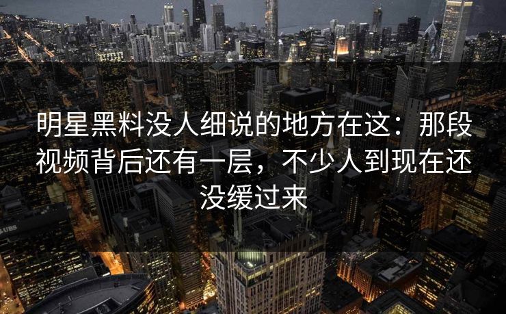 明星黑料没人细说的地方在这:那段视频背后还有一层,不少人到现在还没缓过来 明星黑料没人细说的地方在这:那段视频背后还有一层,不少人到现在还没缓过来