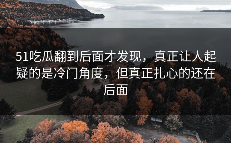 51吃瓜翻到后面才发现,真正让人起疑的是冷门角度,但真正扎心的还在后面 51吃瓜翻到后面才发现,真正让人起疑的是冷门角度,但真正扎心的还在后面